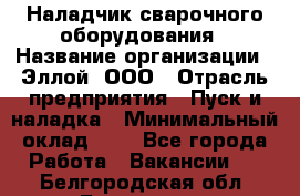 Наладчик сварочного оборудования › Название организации ­ Эллой, ООО › Отрасль предприятия ­ Пуск и наладка › Минимальный оклад ­ 1 - Все города Работа » Вакансии   . Белгородская обл.,Белгород г.